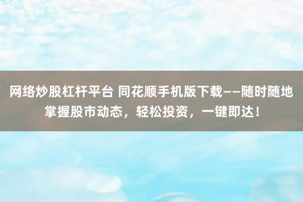 网络炒股杠杆平台 同花顺手机版下载——随时随地掌握股市动态，轻松投资，一键即达！
