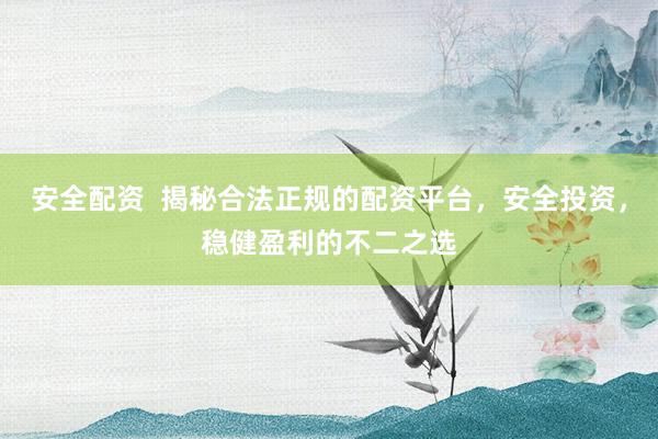 安全配资  揭秘合法正规的配资平台，安全投资，稳健盈利的不二之选