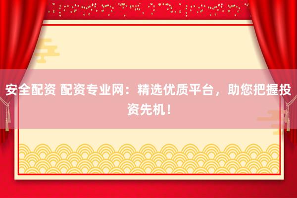 安全配资 配资专业网：精选优质平台，助您把握投资先机！