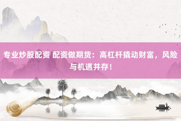 专业炒股配资 配资做期货：高杠杆撬动财富，风险与机遇并存！