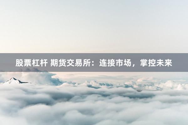 股票杠杆 期货交易所:连接市场,掌控未来