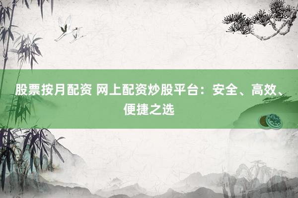 股票按月配资 网上配资炒股平台：安全、高效、便捷之选