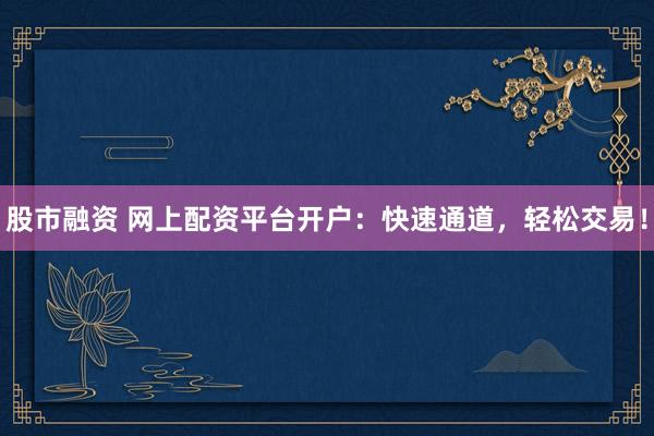 股市融资 网上配资平台开户：快速通道，轻松交易！