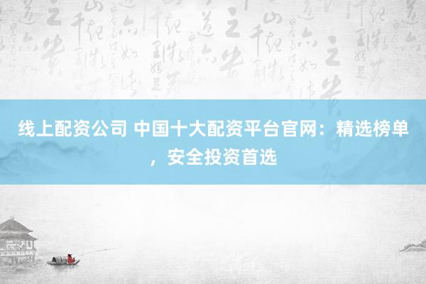 线上配资公司 中国十大配资平台官网：精选榜单，安全投资首选