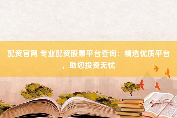 配资官网 专业配资股票平台查询：精选优质平台，助您投资无忧