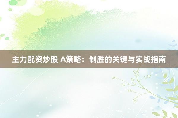 主力配资炒股 A策略：制胜的关键与实战指南