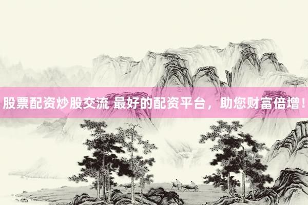 股票配资炒股交流 最好的配资平台，助您财富倍增！