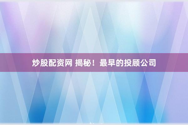 炒股配资网 揭秘！最早的投顾公司