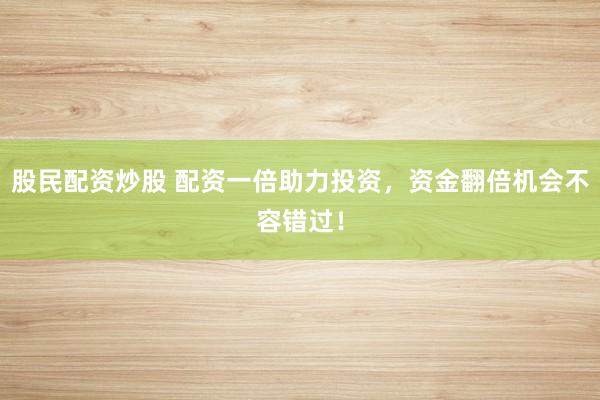 股民配资炒股 配资一倍助力投资，资金翻倍机会不容错过！