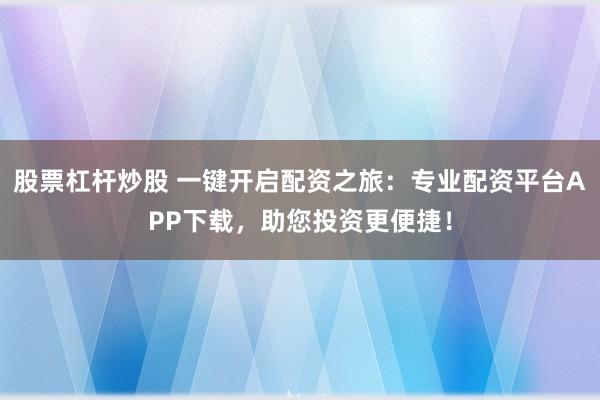 股票杠杆炒股 一键开启配资之旅:专业配资平台APP下载,助您投资更便捷!
