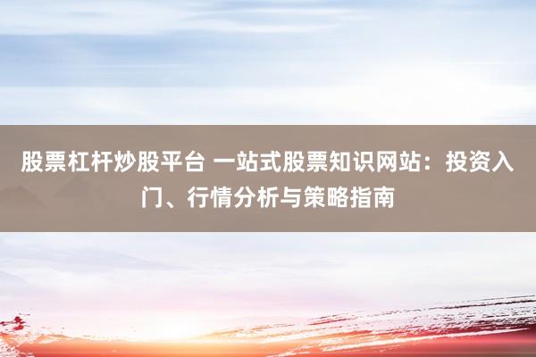 股票杠杆炒股平台 一站式股票知识网站：投资入门、行情分析与策略指南