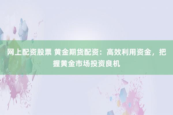 网上配资股票 黄金期货配资：高效利用资金，把握黄金市场投资良机