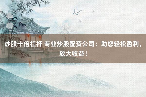 炒股十倍杠杆 专业炒股配资公司:助您轻松盈利,放大收益!