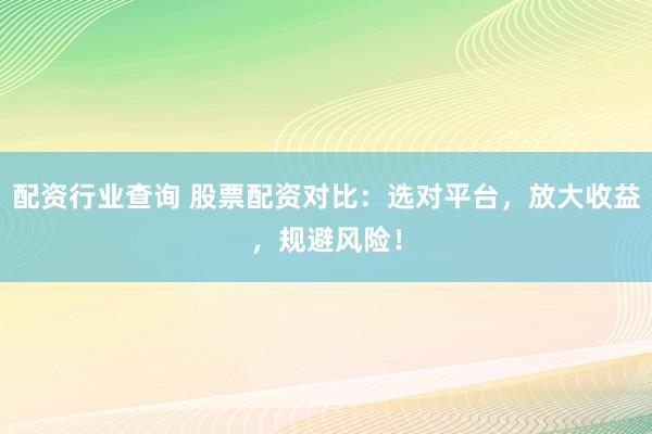 配资行业查询 股票配资对比：选对平台，放大收益，规避风险！
