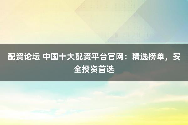配资论坛 中国十大配资平台官网：精选榜单，安全投资首选