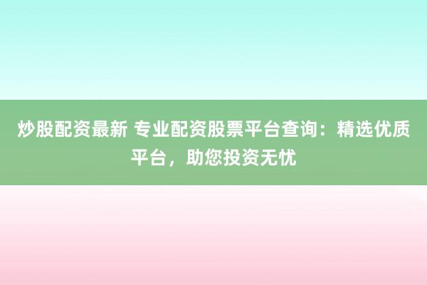 炒股配资最新 专业配资股票平台查询：精选优质平台，助您投资无忧