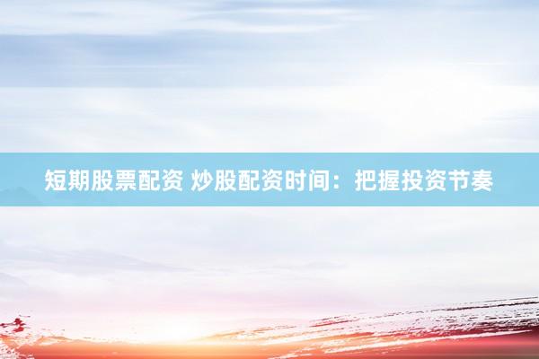 短期股票配资 炒股配资时间：把握投资节奏