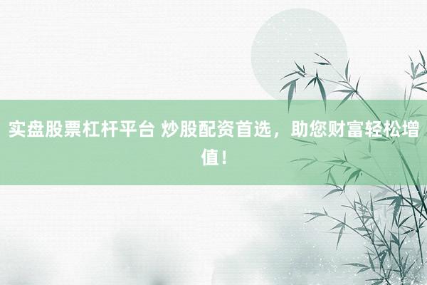 实盘股票杠杆平台 炒股配资首选，助您财富轻松增值！