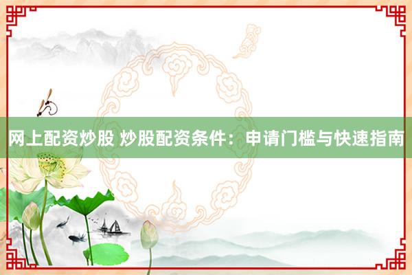 网上配资炒股 炒股配资条件：申请门槛与快速指南