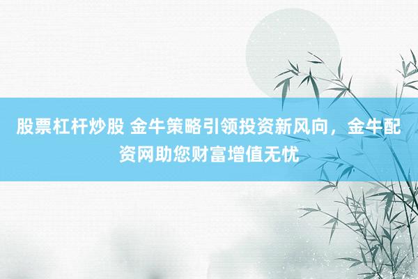 股票杠杆炒股 金牛策略引领投资新风向，金牛配资网助您财富增值无忧