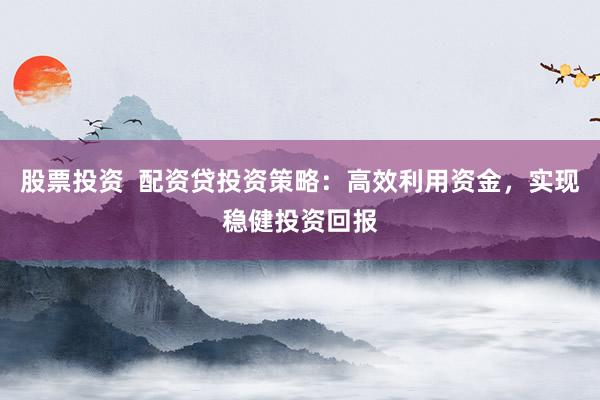 股票投资  配资贷投资策略：高效利用资金，实现稳健投资回报
