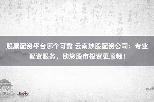 股票配资平台哪个可靠 云南炒股配资公司：专业配资服务，助您股市投资更顺畅！