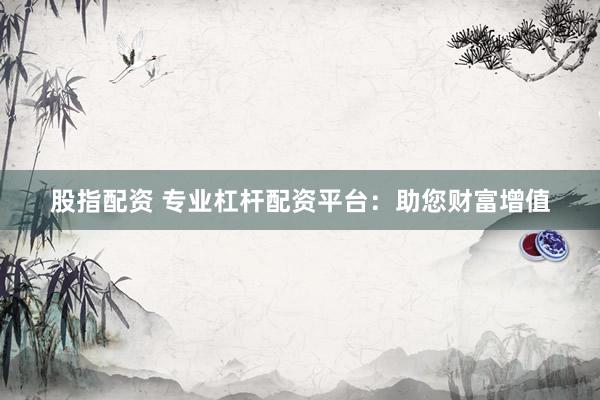 股指配资 专业杠杆配资平台：助您财富增值