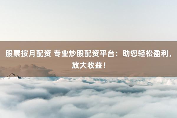 股票按月配资 专业炒股配资平台：助您轻松盈利，放大收益！