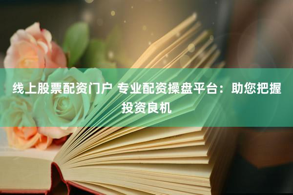 线上股票配资门户 专业配资操盘平台：助您把握投资良机