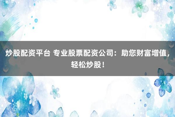 炒股配资平台 专业股票配资公司：助您财富增值，轻松炒股！