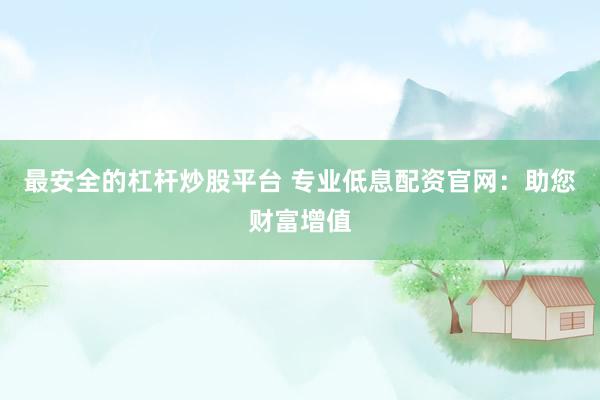 最安全的杠杆炒股平台 专业低息配资官网：助您财富增值