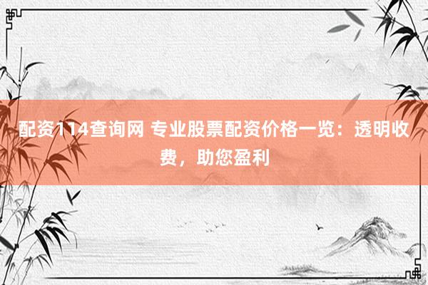 配资114查询网 专业股票配资价格一览：透明收费，助您盈利
