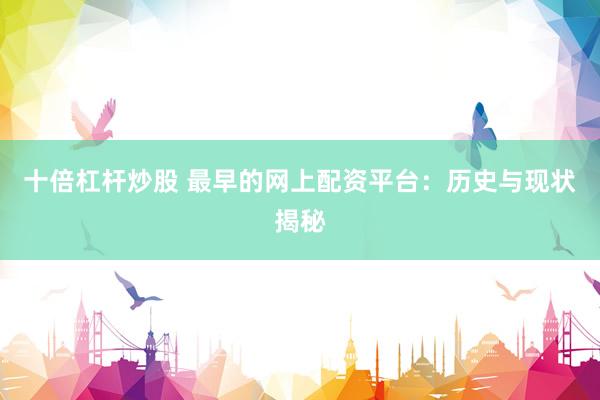 十倍杠杆炒股 最早的网上配资平台：历史与现状揭秘