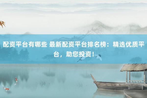 配资平台有哪些 最新配资平台排名榜：精选优质平台，助您投资！