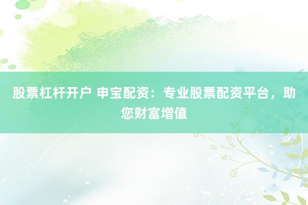 股票杠杆开户 申宝配资：专业股票配资平台，助您财富增值
