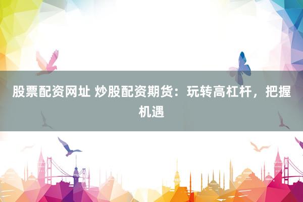 股票配资网址 炒股配资期货：玩转高杠杆，把握机遇