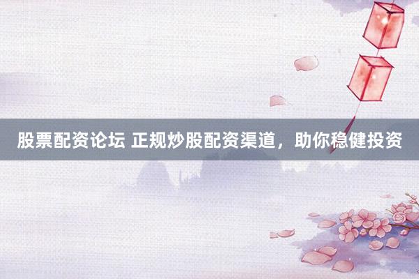 股票配资论坛 正规炒股配资渠道，助你稳健投资