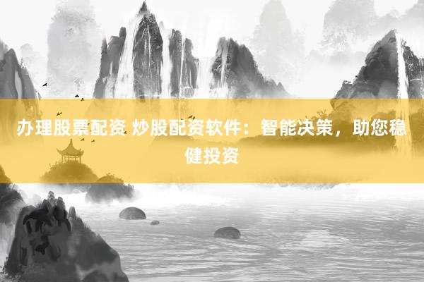 办理股票配资 炒股配资软件：智能决策，助您稳健投资