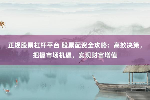 正规股票杠杆平台 股票配资全攻略：高效决策，把握市场机遇，实现财富增值