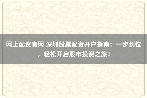 网上配资官网 深圳股票配资开户指南：一步到位，轻松开启股市投资之旅！