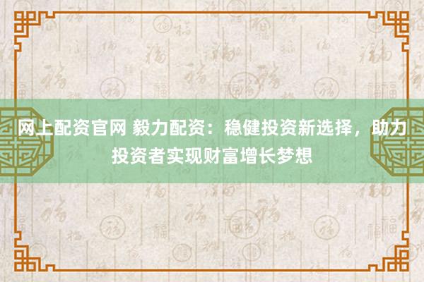 网上配资官网 毅力配资：稳健投资新选择，助力投资者实现财富增长梦想