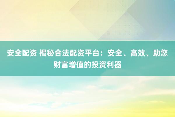 安全配资 揭秘合法配资平台：安全、高效、助您财富增值的投资利器