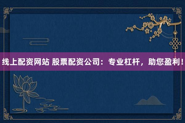 线上配资网站 股票配资公司：专业杠杆，助您盈利！
