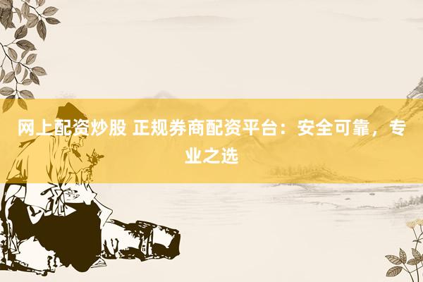 网上配资炒股 正规券商配资平台：安全可靠，专业之选