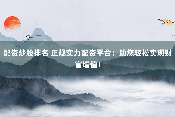 配资炒股排名 正规实力配资平台：助您轻松实现财富增值！