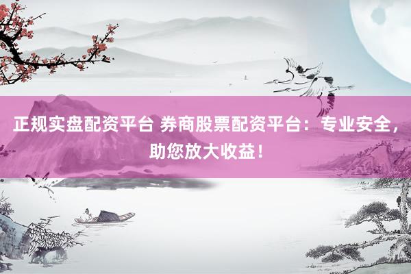 正规实盘配资平台 券商股票配资平台：专业安全，助您放大收益！