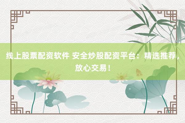 线上股票配资软件 安全炒股配资平台：精选推荐，放心交易！