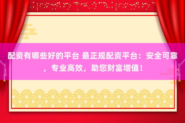 配资有哪些好的平台 最正规配资平台：安全可靠，专业高效，助您财富增值！