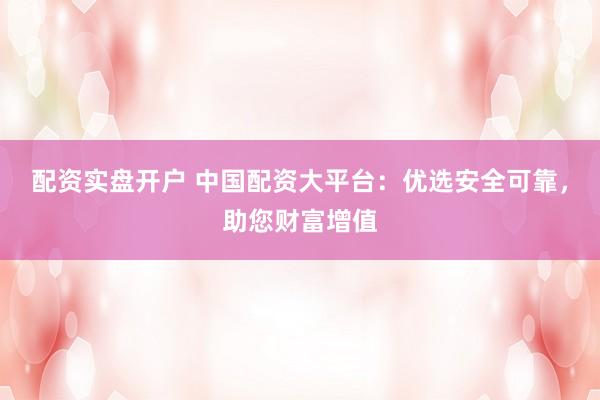 配资实盘开户 中国配资大平台:优选安全可靠,助您财富增值