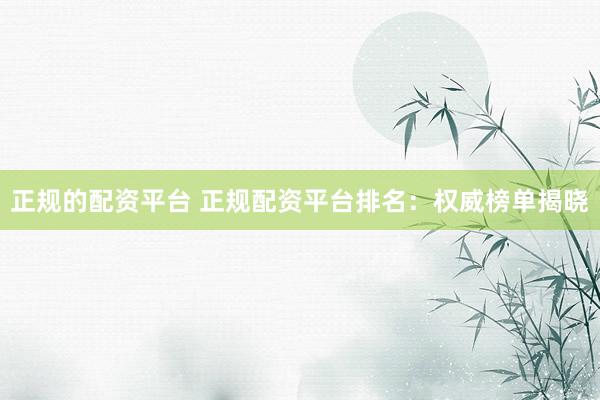 正规的配资平台 正规配资平台排名:权威榜单揭晓